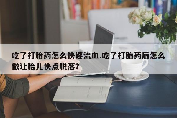网上米索前列醇在线下单吃了打胎药怎么快速流血.吃了打胎药后怎么做让胎儿快点脱落？