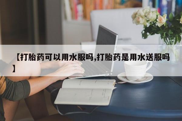 网上米索前列醇在线下单【打胎药可以用水服吗,打胎药是用水送服吗】