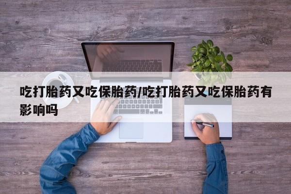 网上米索前列醇在线下单吃打胎药又吃保胎药/吃打胎药又吃保胎药有影响吗
