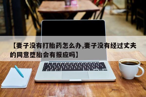 网上米索前列醇在线下单【妻子没有打胎药怎么办,妻子没有经过丈夫的同意堕胎会有报应吗】
