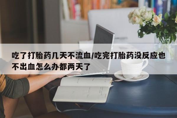 网上米索前列醇在线下单吃了打胎药几天不流血/吃完打胎药没反应也不出血怎么办都两天了