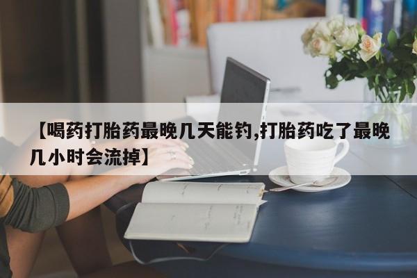 网上米索前列醇在线下单【喝药打胎药最晚几天能钓,打胎药吃了最晚几小时会流掉】