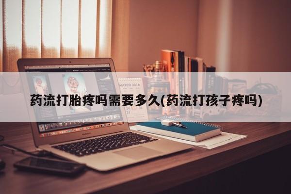 网上米索前列醇在线下单药流打胎疼吗需要多久(药流打孩子疼吗)