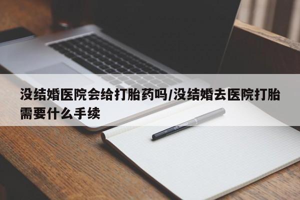 网上米索前列醇在线下单没结婚医院会给打胎药吗/没结婚去医院打胎需要什么手续