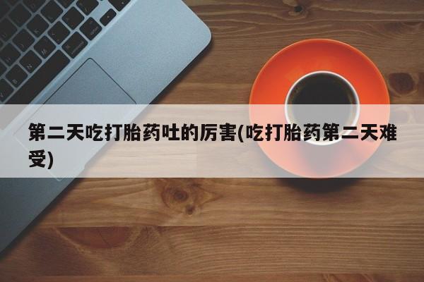 网上米索前列醇在线下单第二天吃打胎药吐的厉害(吃打胎药第二天难受)