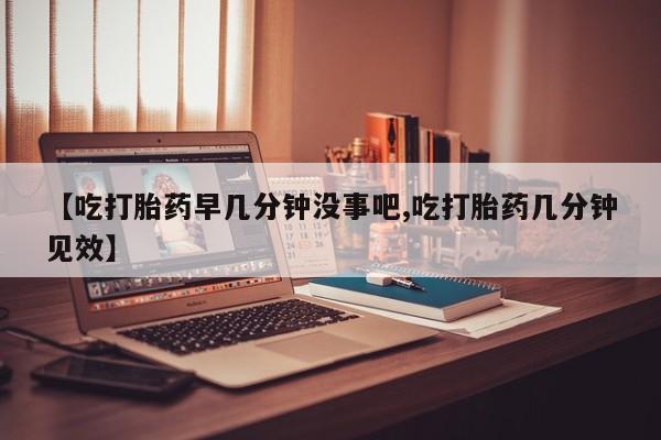 网上米索前列醇在线下单【吃打胎药早几分钟没事吧,吃打胎药几分钟见效】