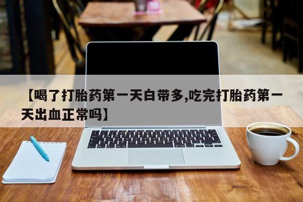 网上米索前列醇在线下单【喝了打胎药第一天白带多,吃完打胎药第一天出血正常吗】