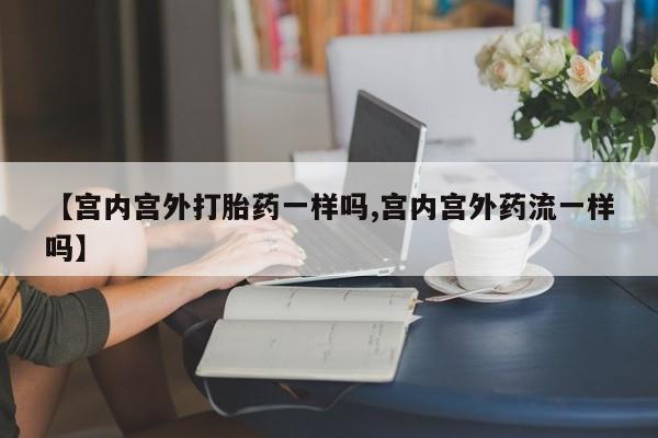 网上米索前列醇在线下单【宫内宫外打胎药一样吗,宫内宫外药流一样吗】