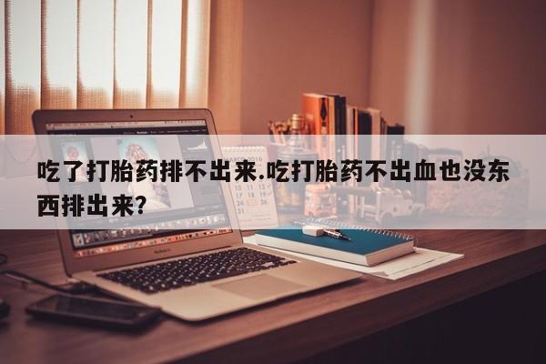 网上米索前列醇在线下单吃了打胎药排不出来.吃打胎药不出血也没东西排出来？