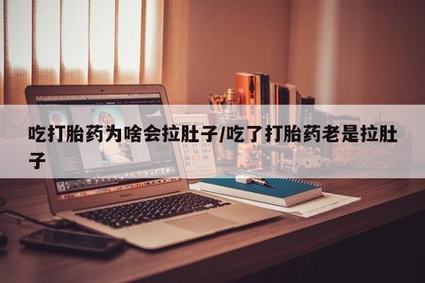 网上米索前列醇在线下单吃打胎药为啥会拉肚子/吃了打胎药老是拉肚子