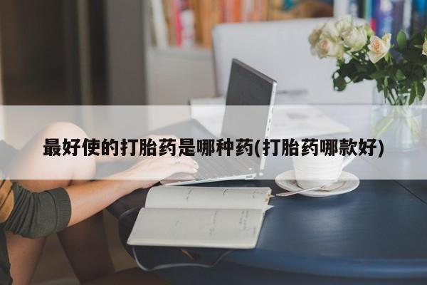 网上米索前列醇在线下单最好使的打胎药是哪种药(打胎药哪款好)