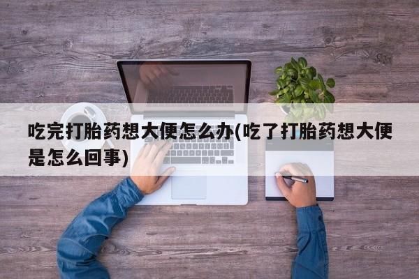 网上米索前列醇在线下单吃完打胎药想大便怎么办(吃了打胎药想大便是怎么回事)