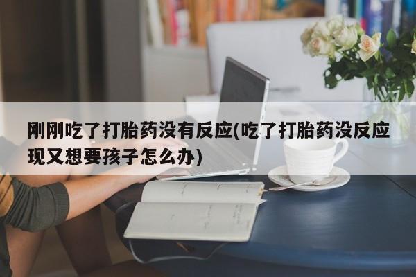 网上米索前列醇在线下单刚刚吃了打胎药没有反应(吃了打胎药没反应现又想要孩子怎么办)