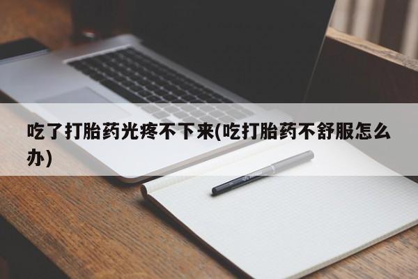 网上米索前列醇在线下单吃了打胎药光疼不下来(吃打胎药不舒服怎么办)