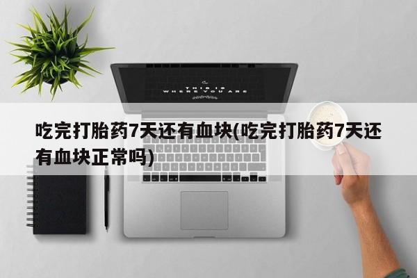 网上米索前列醇在线下单吃完打胎药7天还有血块(吃完打胎药7天还有血块正常吗)