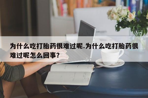 网上米索前列醇在线下单为什么吃打胎药很难过呢.为什么吃打胎药很难过呢怎么回事？