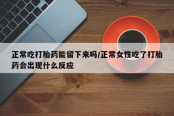 网上米索前列醇在线下单正常吃打胎药能留下来吗/正常女性吃了打胎药会出现什么反应