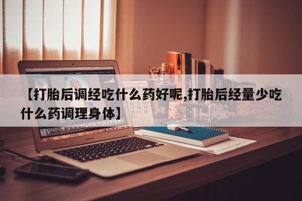 网上米索前列醇在线下单【打胎后调经吃什么药好呢,打胎后经量少吃什么药调理身体】