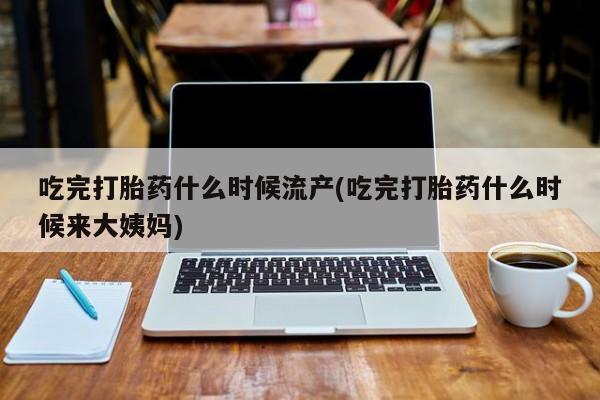 网上米索前列醇在线下单吃完打胎药什么时候流产(吃完打胎药什么时候来大姨妈)