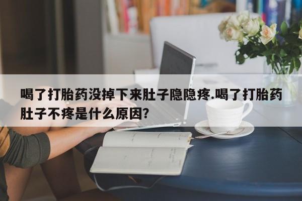 网上米索前列醇在线下单喝了打胎药没掉下来肚子隐隐疼.喝了打胎药肚子不疼是什么原因？