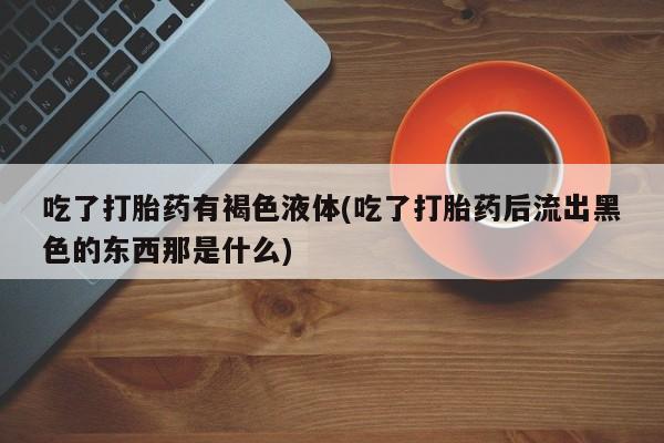 网上米索前列醇在线下单吃了打胎药有褐色液体(吃了打胎药后流出黑色的东西那是什么)
