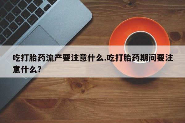 网上米索前列醇在线下单吃打胎药流产要注意什么.吃打胎药期间要注意什么？