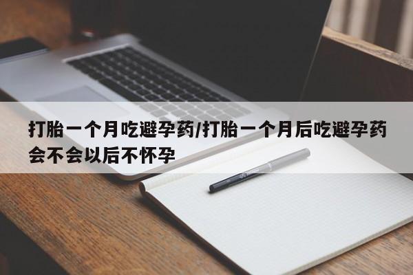 网上米索前列醇在线下单打胎一个月吃避孕药/打胎一个月后吃避孕药会不会以后不怀孕