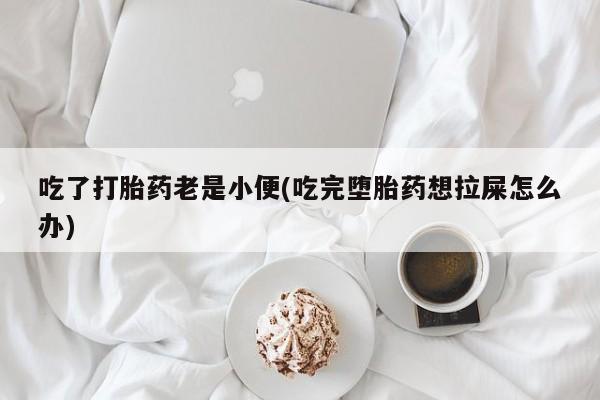 网上米索前列醇在线下单吃了打胎药老是小便(吃完堕胎药想拉屎怎么办)