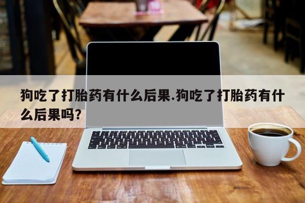 网上米索前列醇在线下单狗吃了打胎药有什么后果.狗吃了打胎药有什么后果吗？