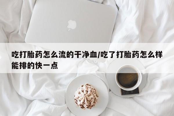 网上米索前列醇在线下单吃打胎药怎么流的干净血/吃了打胎药怎么样能排的快一点