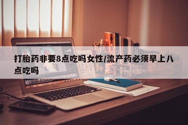网上米索前列醇在线下单打胎药非要8点吃吗女性/流产药必须早上八点吃吗