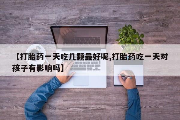 网上米索前列醇在线下单【打胎药一天吃几颗最好呢,打胎药吃一天对孩子有影响吗】