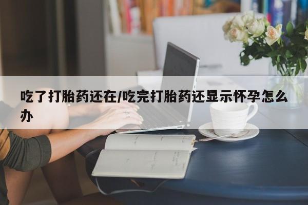 网上米索前列醇在线下单吃了打胎药还在/吃完打胎药还显示怀孕怎么办