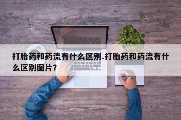 网上米索前列醇在线下单打胎药和药流有什么区别.打胎药和药流有什么区别图片？