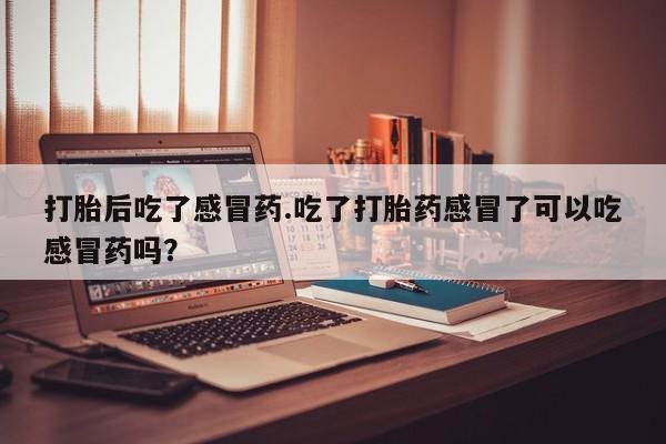 网上米索前列醇在线下单打胎后吃了感冒药.吃了打胎药感冒了可以吃感冒药吗？