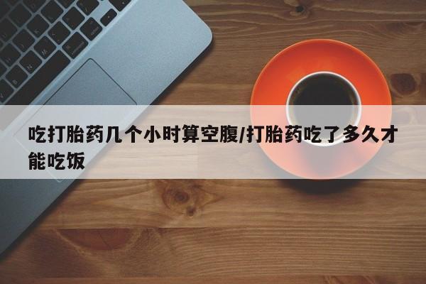 网上米索前列醇在线下单吃打胎药几个小时算空腹/打胎药吃了多久才能吃饭
