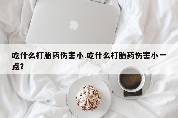 网上米索前列醇在线下单吃什么打胎药伤害小.吃什么打胎药伤害小一点？
