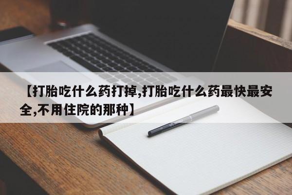 网上米索前列醇在线下单【打胎吃什么药打掉,打胎吃什么药最快最安全,不用住院的那种】