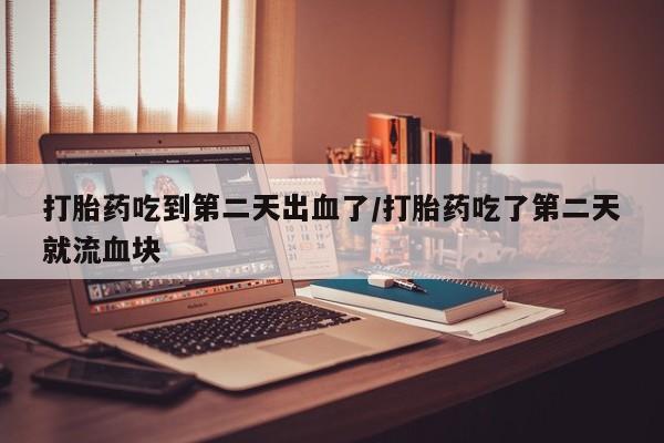 网上米索前列醇在线下单打胎药吃到第二天出血了/打胎药吃了第二天就流血块