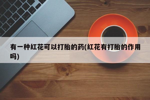 网上米索前列醇在线下单有一种红花可以打胎的药(红花有打胎的作用吗)