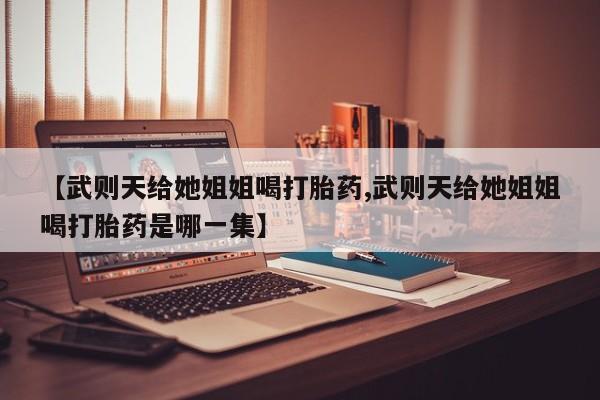 网上米索前列醇在线下单【武则天给她姐姐喝打胎药,武则天给她姐姐喝打胎药是哪一集】
