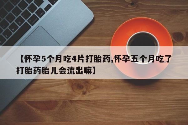 网上米索前列醇在线下单【怀孕5个月吃4片打胎药,怀孕五个月吃了打胎药胎儿会流出嘛】