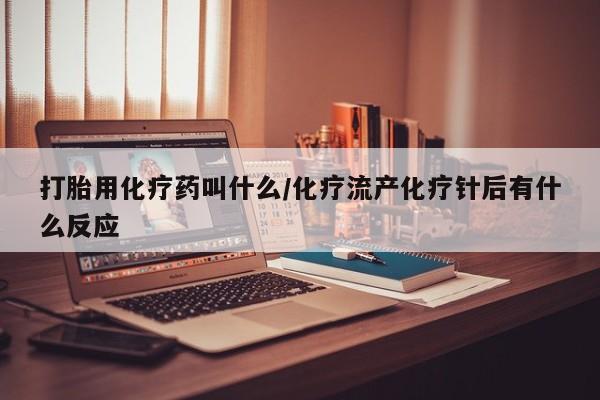网上米索前列醇在线下单打胎用化疗药叫什么/化疗流产化疗针后有什么反应