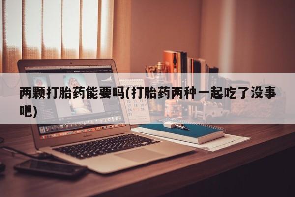 网上米索前列醇在线下单两颗打胎药能要吗(打胎药两种一起吃了没事吧)