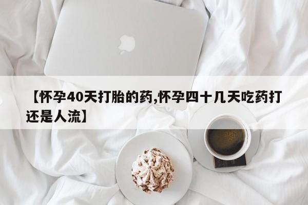 网上米索前列醇在线下单【怀孕40天打胎的药,怀孕四十几天吃药打还是人流】