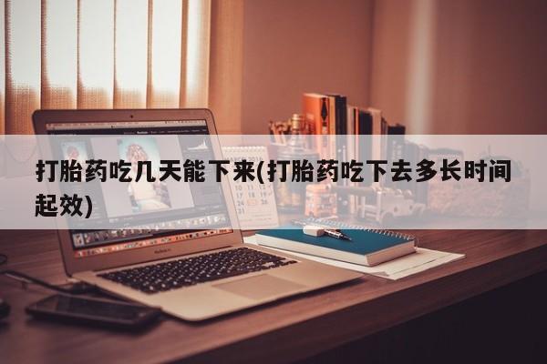 网上米索前列醇在线下单打胎药吃几天能下来(打胎药吃下去多长时间起效)