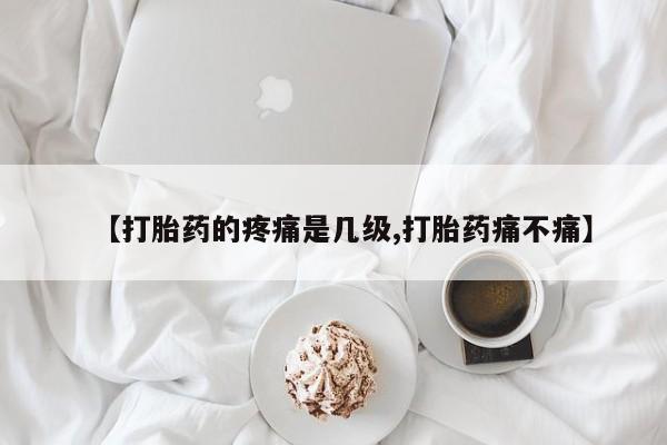 网上米索前列醇在线下单【打胎药的疼痛是几级,打胎药痛不痛】