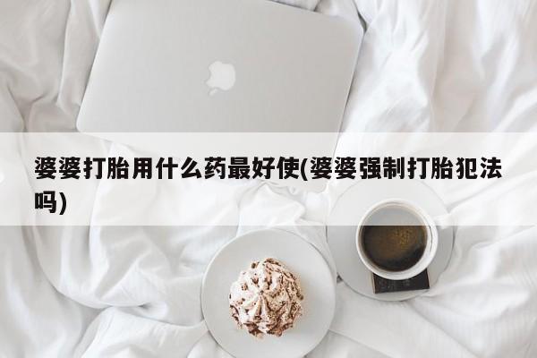 网上米索前列醇在线下单婆婆打胎用什么药最好使(婆婆强制打胎犯法吗)