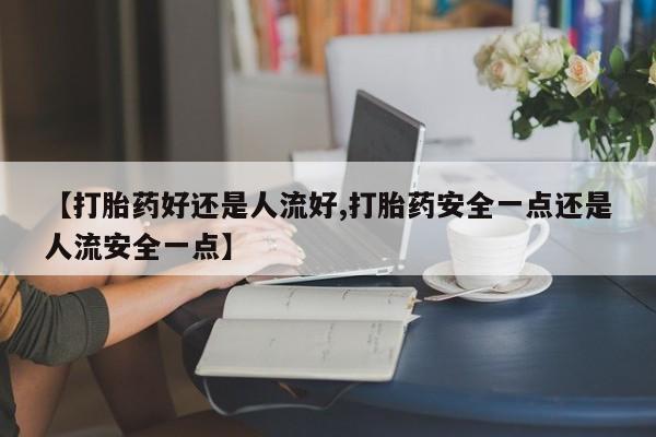 网上米索前列醇在线下单【打胎药好还是人流好,打胎药安全一点还是人流安全一点】