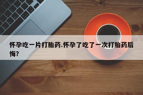 网上米索前列醇在线下单怀孕吃一片打胎药.怀孕了吃了一次打胎药后悔？
